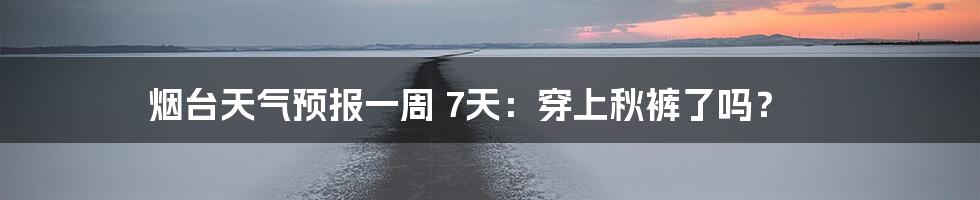 烟台天气预报一周 7天:穿上秋裤了吗?