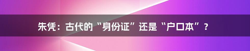 朱凭：古代的“身份证”还是“户口本”？