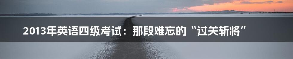 2013年英语四级考试:那段难忘的“过关斩将”
