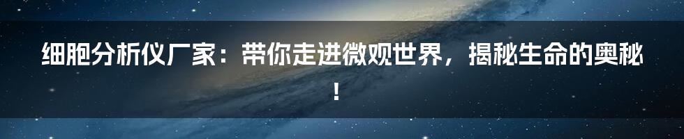 细胞分析仪厂家:带你走进微观世界,揭秘生命的奥秘!