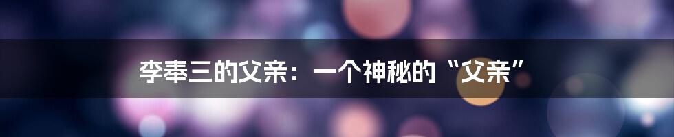 李奉三的父亲:一个神秘的“父亲”