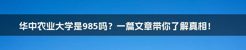 华中农业大学是985吗?一篇文章带你了解真相!