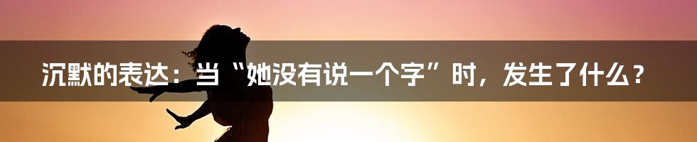 沉默的表达:当“她没有说一个字”时,发生了什么?