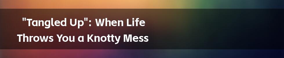 "Tangled Up": When Life Throws You a Knotty Mess