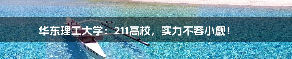 华东理工大学：211高校，实力不容小觑！