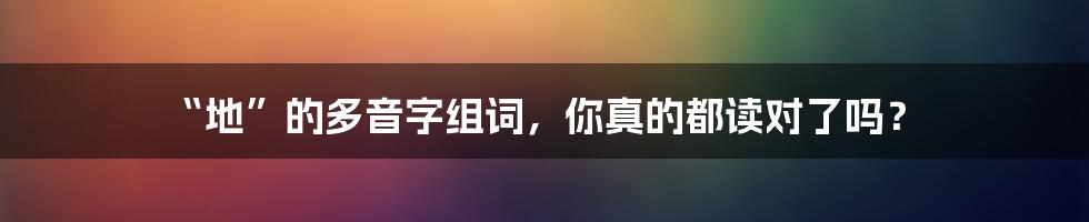 “地”的多音字组词,你真的都读对了吗?