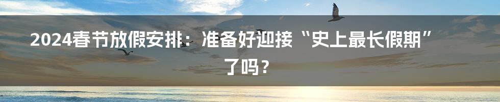 2024春节放假安排：准备好迎接“史上最长假期”了吗？