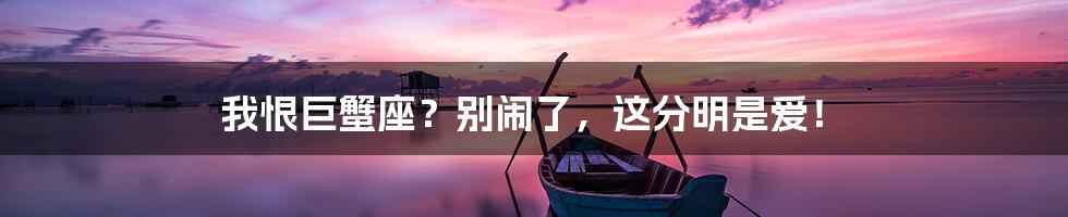 我恨巨蟹座?别闹了,这分明是爱!
