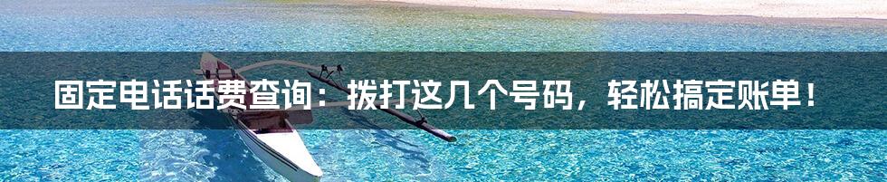 固定电话话费查询:拨打这几个号码,轻松搞定账单!