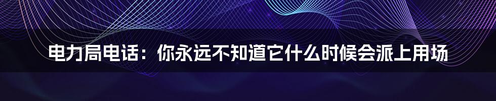 电力局电话:你永远不知道它什么时候会派上用场