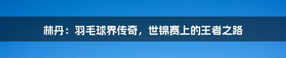 林丹:羽毛球界传奇,世锦赛上的王者之路