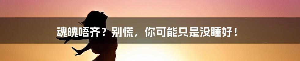 魂魄唔齐?别慌,你可能只是没睡好!