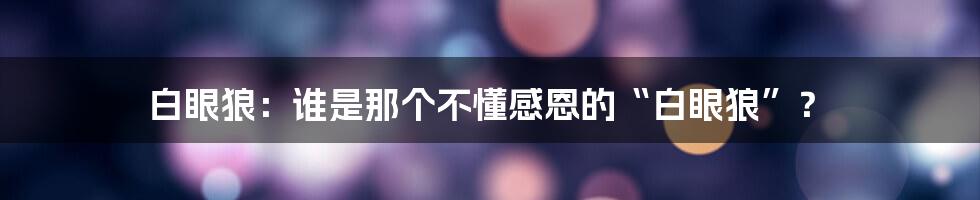 白眼狼:谁是那个不懂感恩的“白眼狼”?