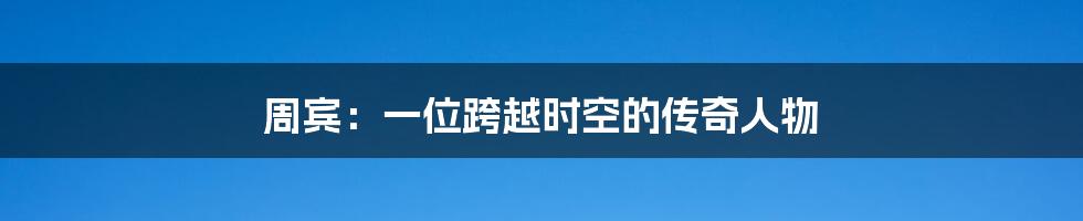 周宾：一位跨越时空的传奇人物
