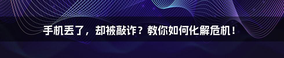 手机丢了,却被敲诈?教你如何化解危机!