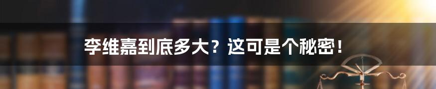 李维嘉到底多大?这可是个秘密!