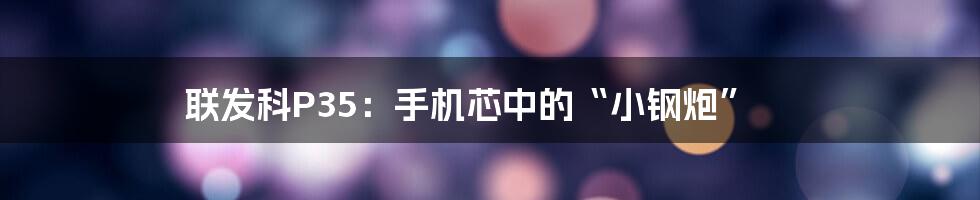 联发科P35:手机芯中的“小钢炮”