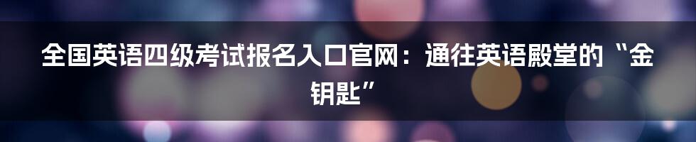 全国英语四级考试报名入口官网：通往英语殿堂的“金钥匙”