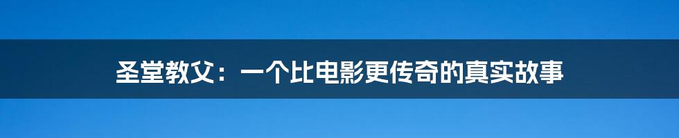 圣堂教父:一个比电影更传奇的真实故事