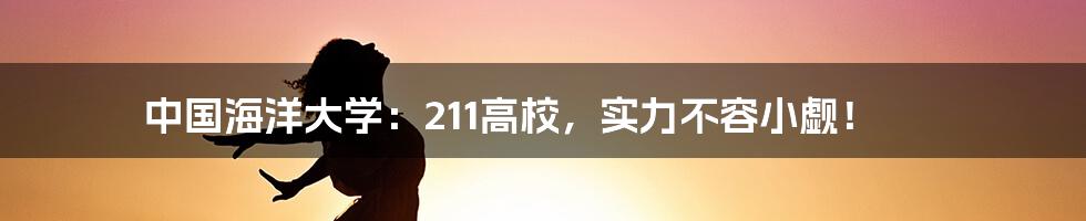 中国海洋大学：211高校，实力不容小觑！