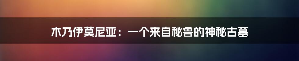 木乃伊莫尼亚:一个来自秘鲁的神秘古墓