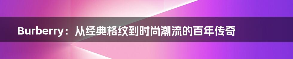 Burberry:从经典格纹到时尚潮流的百年传奇