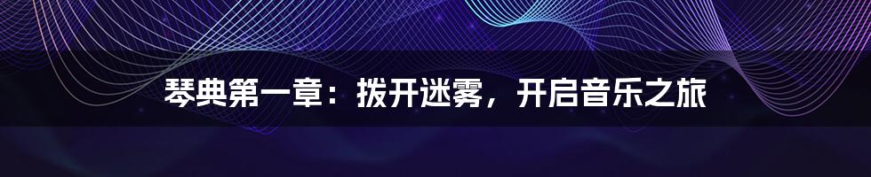 琴典第一章:拨开迷雾,开启音乐之旅