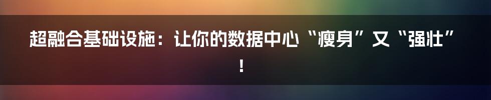 超融合基础设施:让你的数据中心“瘦身”又“强壮”!