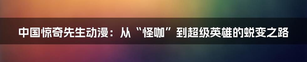 中国惊奇先生动漫:从“怪咖”到超级英雄的蜕变之路