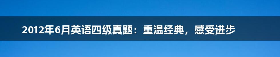 2012年6月英语四级真题:重温经典,感受进步