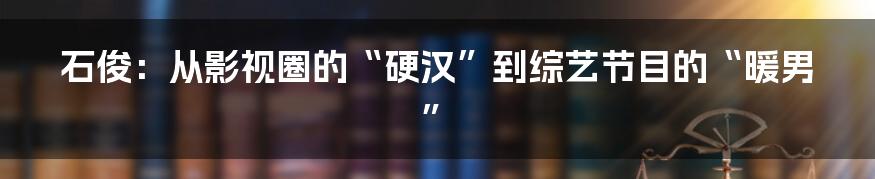 石俊：从影视圈的“硬汉”到综艺节目的“暖男”