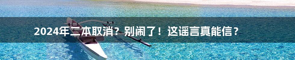 2024年二本取消?别闹了!这谣言真能信?