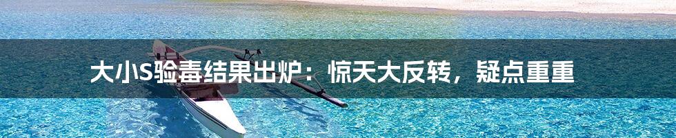 大小S验毒结果出炉:惊天大反转,疑点重重