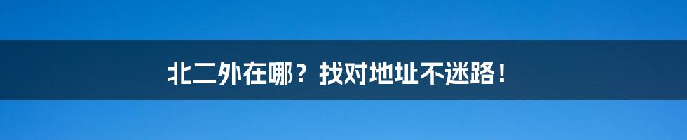 北二外在哪?找对地址不迷路!