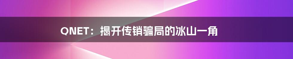 QNET:揭开传销骗局的冰山一角