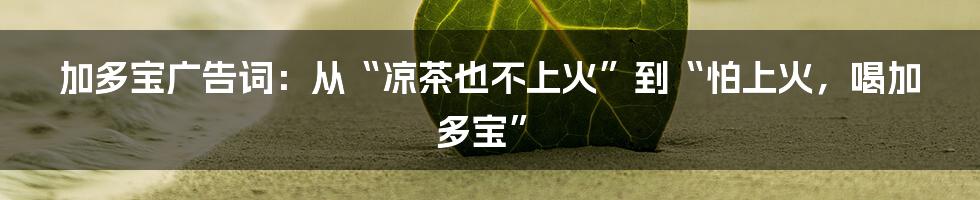 加多宝广告词：从“凉茶也不上火”到“怕上火，喝加多宝”