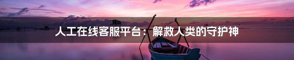 人工在线客服平台:解救人类的守护神