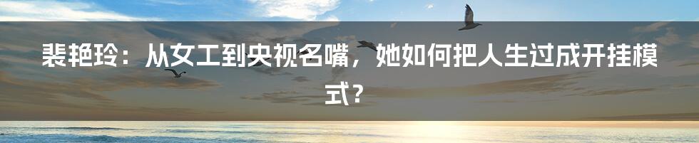 裴艳玲:从女工到央视名嘴,她如何把人生过成开挂模式?