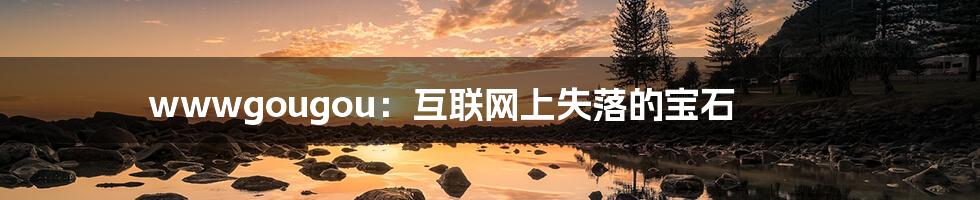 wwwgougou:互联网上失落的宝石