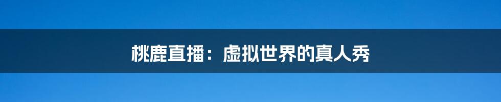 桃鹿直播:虚拟世界的真人秀