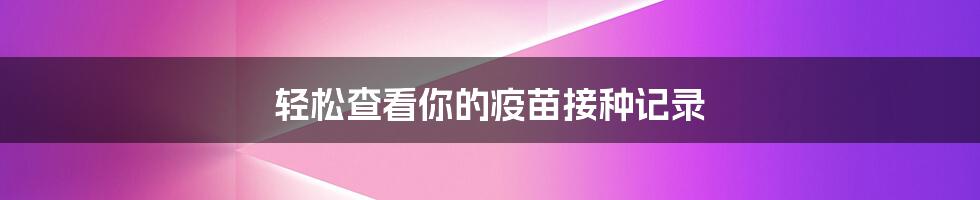 轻松查看你的疫苗接种记录
