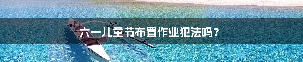 六一儿童节布置作业犯法吗?