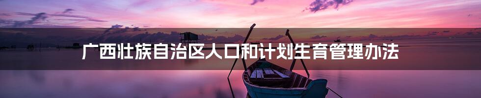 广西壮族自治区人口和计划生育管理办法