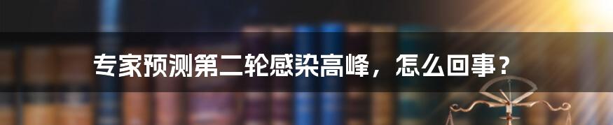 专家预测第二轮感染高峰，怎么回事？
