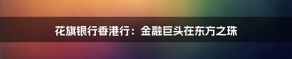 花旗银行香港行：金融巨头在东方之珠