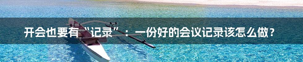 开会也要有“记录”:一份好的会议记录该怎么做?