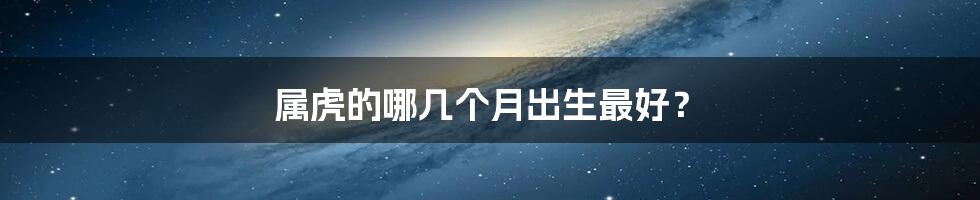 属虎的哪几个月出生最好?