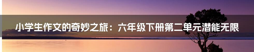 小学生作文的奇妙之旅:六年级下册第二单元潜能无限