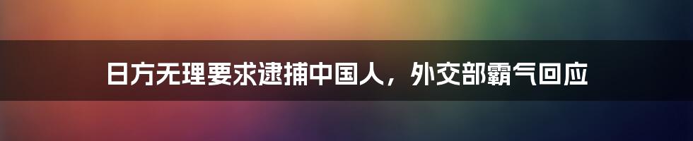 日方无理要求逮捕中国人，外交部霸气回应