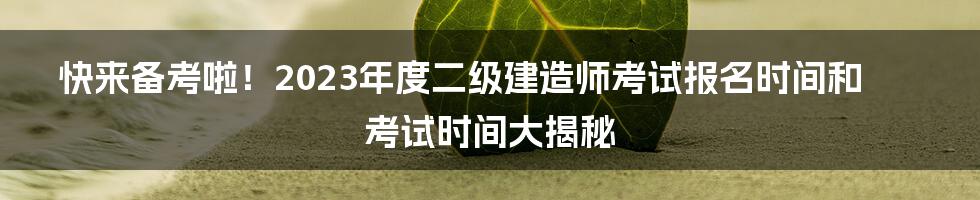 快来备考啦!2023年度二级建造师考试报名时间和考试时间大揭秘